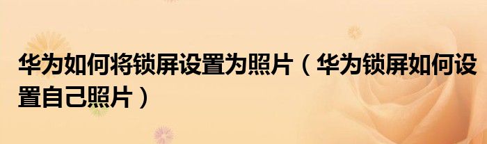 华为如何将锁屏设置为照片（华为锁屏如何设置自己照片）