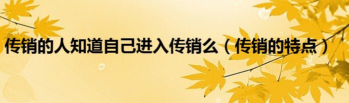 传销的人知道自己进入传销么（传销的特点）