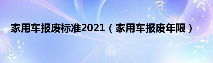 家用车报废标准2021（家用车报废年限）