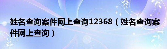 姓名查询案件网上查询12368（姓名查询案件网上查询）