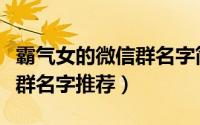霸气女的微信群名字简单气质（霸气女的微信群名字推荐）