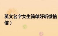 英文名字女生简单好听微信（英文名字女生简单好听唯美微信）