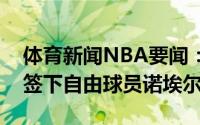 体育新闻NBA要闻：美记篮网有意在休赛期签下自由球员诺埃尔