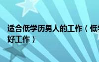 适合低学历男人的工作（低学历男人适合的工作低学历也有好工作）
