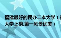 福建最好的民办二本大学（福建十大最差的民办二本：仰恩大学上榜,第一风景优美）