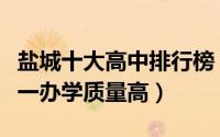 盐城十大高中排行榜（江苏省阜宁中学上榜第一办学质量高）