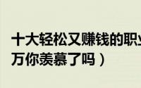 十大轻松又赚钱的职业（吃吃喝喝就能月入上万你羡慕了吗）
