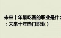 未来十年最吃香的职业是什么（未来10年最吃香的十大行业：未来十年热门职业）