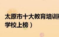 太原市十大教育培训机构排名（太原新程培训学校上榜）