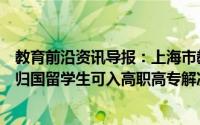 教育前沿资讯导报：上海市教委副主任倪闽景提出建议疫情归国留学生可入高职高专解决继续学习的问题