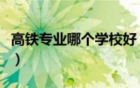 高铁专业哪个学校好（盘点全国前十高铁学校）