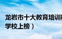 龙岩市十大教育培训机构排名（崇文教育培训学校上榜）