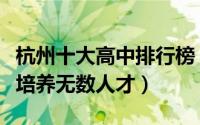 杭州十大高中排行榜（杭州学军中学上榜第一培养无数人才）