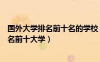 国外大学排名前十名的学校（国外名校排行榜前十名国外排名前十大学）
