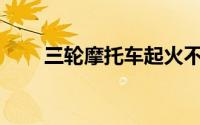 三轮摩托车起火不起来是怎么回事？