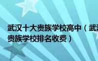 武汉十大贵族学校高中（武汉十大贵族学校排行榜十大武汉贵族学校排名收费）