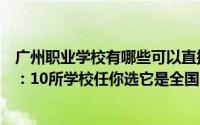 广州职业学校有哪些可以直接报读（广州十大重点职业学校：10所学校任你选它是全国唯一）