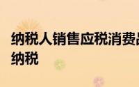 纳税人销售应税消费品应向主管税务机关申报纳税