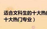 适合文科生的十大热门专业（中国文科类未来十大热门专业）