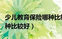 少儿教育保险哪种比较好（少儿教育保险哪一种比较好）