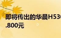 即将传出的华晨H530进行比较价格开始于85.800元