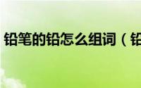 铅笔的铅怎么组词（铅笔的铅可以怎么组词）