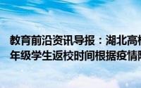 教育前沿资讯导报：湖北高校毕业年级6月8日起返校非毕业年级学生返校时间根据疫情防控情况综合研判另行通知
