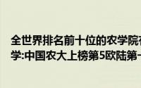 全世界排名前十位的农学院有哪些（世界农学排名前十的大学:中国农大上榜第5欧陆第一名校）