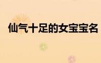 仙气十足的女宝宝名（有仙气的女孩名字）