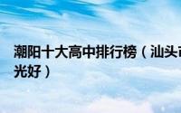 潮阳十大高中排行榜（汕头市潮阳实验学校上榜第一自然风光好）