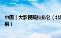 中国十大影视院校排名（北京电影学院第一浙江传媒学院上榜）