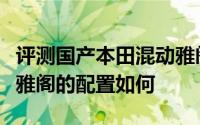 评测国产本田混动雅阁怎么样及国产本田混动雅阁的配置如何