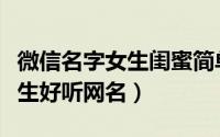 微信名字女生闺蜜简单气质（简短可爱闺蜜女生好听网名）