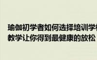 瑜伽初学者如何选择培训学校（瑜伽学校十大排名高品质的教学让你得到最健康的放松！）