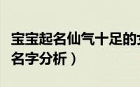 宝宝起名仙气十足的女孩名（仙气十足的女孩名字分析）