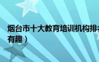 烟台市十大教育培训机构排名（格润科技教育上榜第一课程有趣）