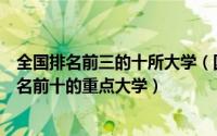 全国排名前三的十所大学（国家重点前十所大学排名全国排名前十的重点大学）
