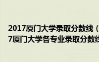 2017厦门大学录取分数线（2017厦门大学录取分数线,2017厦门大学各专业录取分数线(2)）