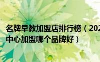 名牌早教加盟店排行榜（2021全国十大早教品牌排行榜早教中心加盟哪个品牌好）
