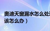 奥迪天窗漏水怎么处理（奥迪A4L天窗漏水应该怎么办）