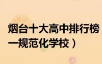 烟台十大高中排行榜（烟台市第九中学上榜第一规范化学校）