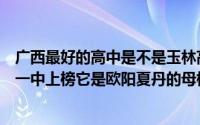 广西最好的高中是不是玉林高中（广西十强高中排名：玉林一中上榜它是欧阳夏丹的母校）