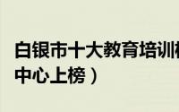 白银市十大教育培训机构排名（德文课外辅导中心上榜）