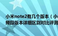 小米note2有几个版本（小米Note2标准版/高配版和全球频段版本详细区别对比评测）