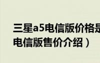 三星a5电信版价格是多少（三星Galaxy a5电信版售价介绍）