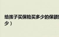给孩子买保险买多少的保额好（给孩子买保险最高保额是多少）