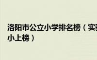 洛阳市公立小学排名榜（实验小学第一洛阳市涧西区东升一小上榜）