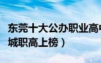 东莞十大公办职业高中（东莞理工学校第一南城职高上榜）