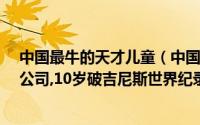 中国最牛的天才儿童（中国十大天才儿童;19岁拥有千万级公司,10岁破吉尼斯世界纪录）