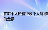 在对个人所得征收个人所得税时,有()的应税收入是每次收入的金额